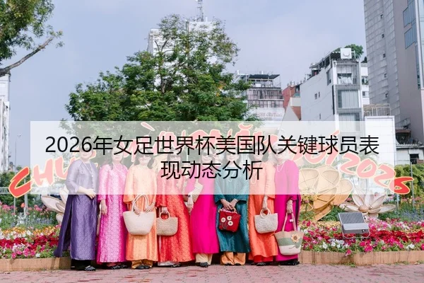 2026年女足世界杯美国队关键球员表现动态分析