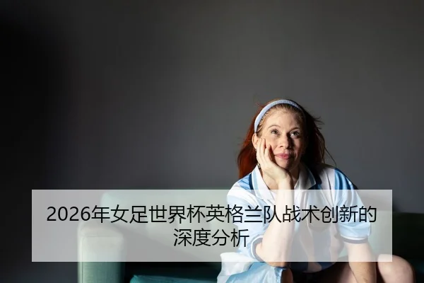 nian-nv-zu-shi-jie-bei-ying-ge-lan-dui-zhan-shu-chuang-xin-de-shen-du-fen-xi-2-269.jpg