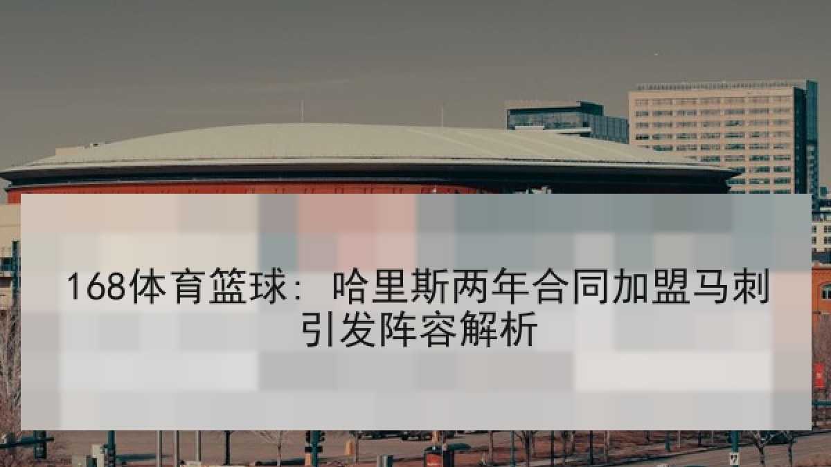 168体育篮球: 哈里斯两年合同加盟马刺引发阵容解析