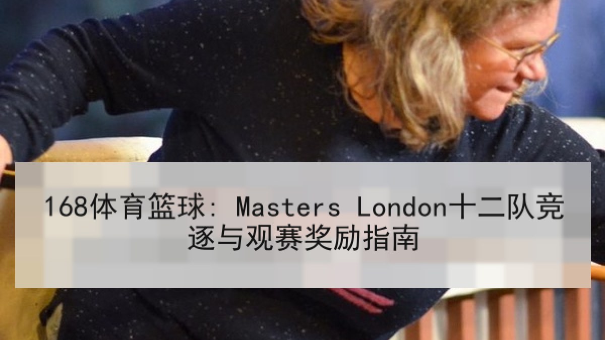 168体育篮球: Masters London十二队竞逐与观赛奖励指南