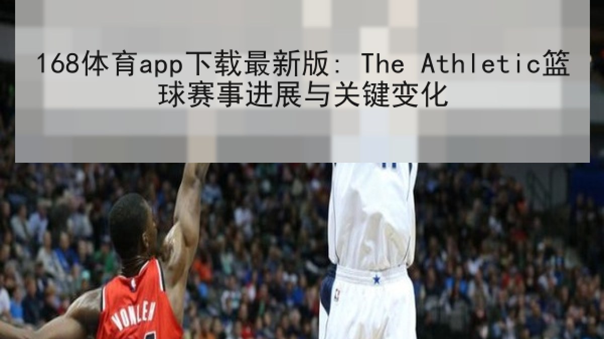 168体育app下载最新版: The Athletic篮球赛事进展与关键变化