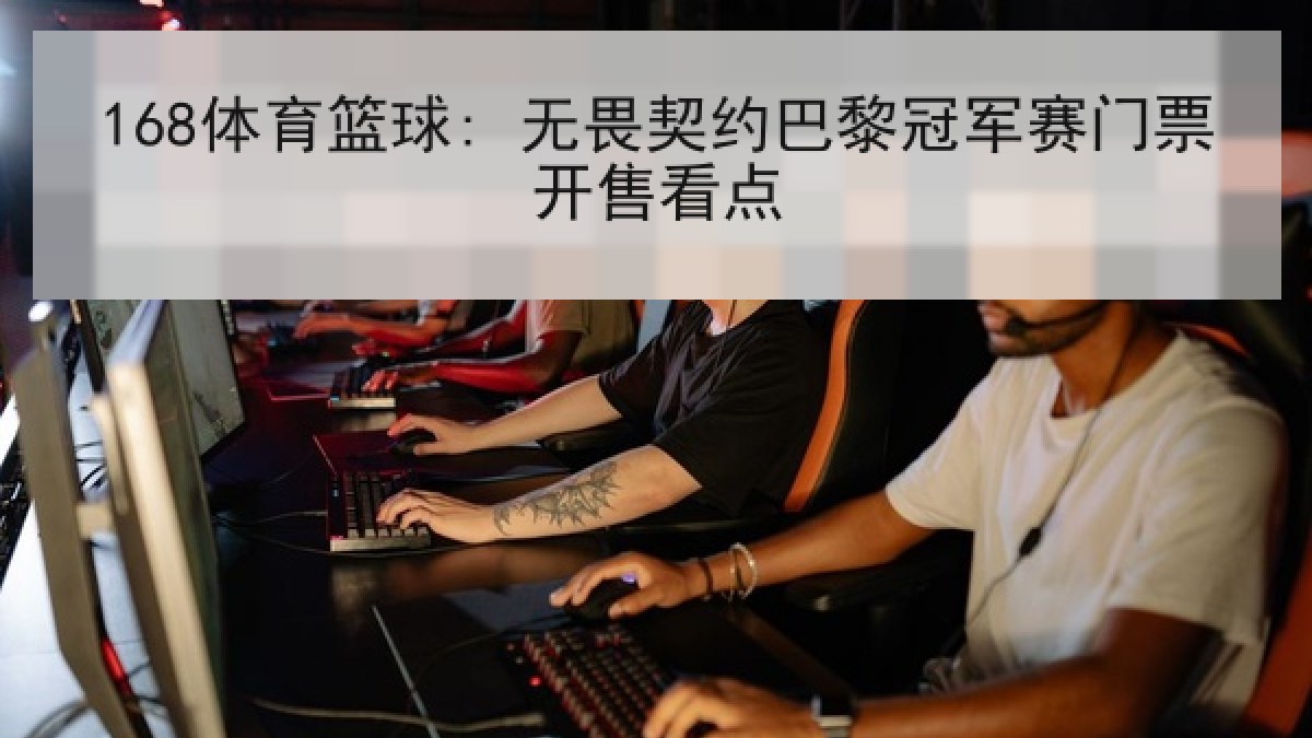 168体育篮球: 无畏契约巴黎冠军赛门票开售看点
