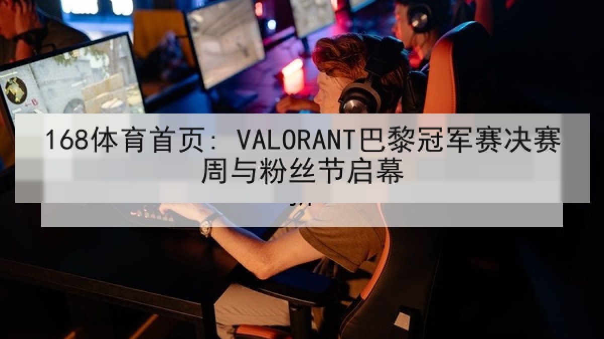 168体育首页: VALORANT巴黎冠军赛决赛周与粉丝节启幕