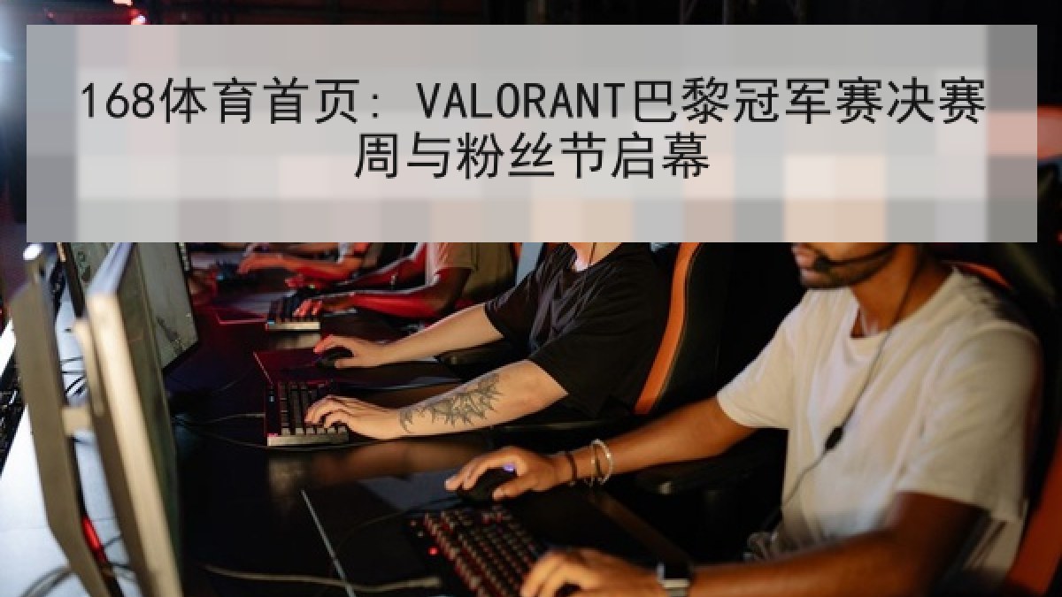 168体育首页: VALORANT巴黎冠军赛决赛周与粉丝节启幕