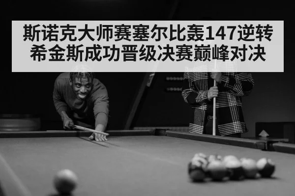 斯诺克大师赛塞尔比轰147逆转希金斯成功晋级决赛巅峰对决