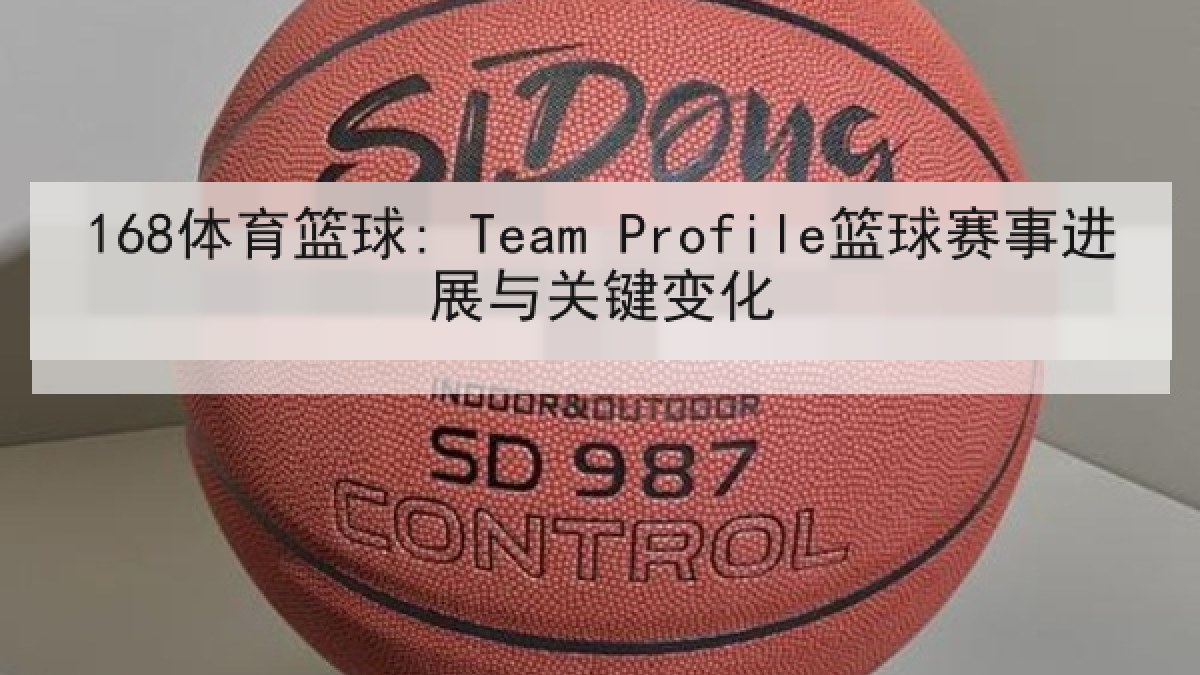 168体育篮球: Team Profile篮球赛事进展与关键变化