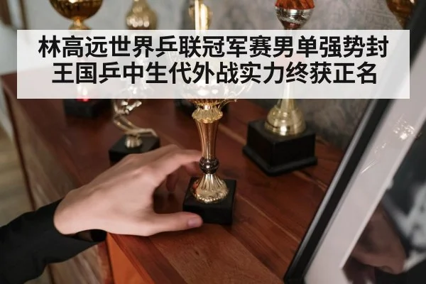 林高远世界乒联冠军赛男单强势封王国乒中生代外战实力终获正名