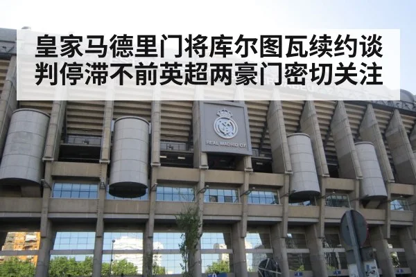 皇家马德里门将库尔图瓦续约谈判停滞不前英超两豪门密切关注