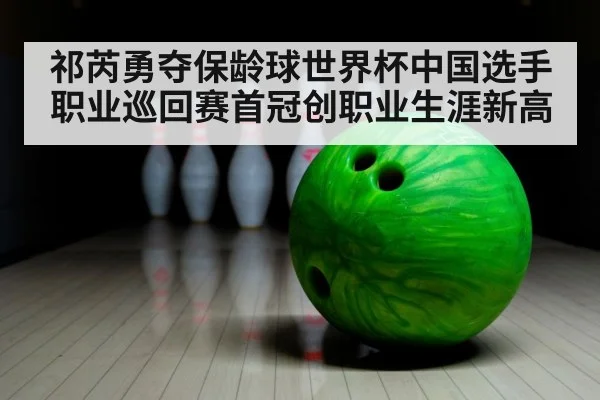 祁芮勇夺保龄球世界杯中国选手职业巡回赛首冠创职业生涯新高