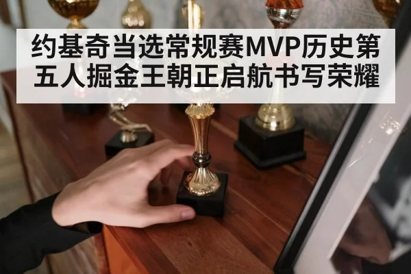 约基奇当选常规赛MVP历史第五人掘金王朝正启航书写荣耀