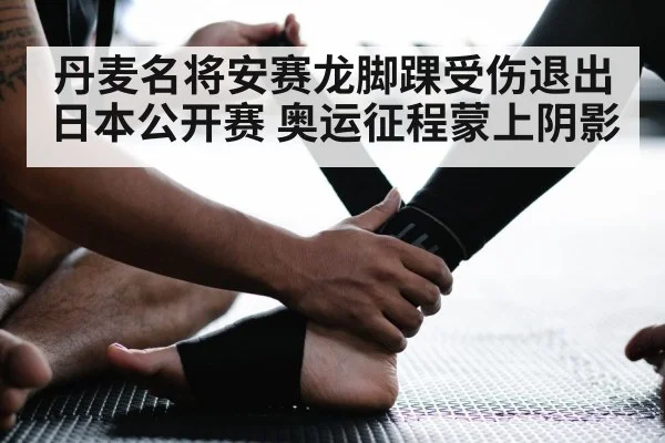 丹麦名将安赛龙脚踝受伤退出日本公开赛 奥运征程蒙上阴影