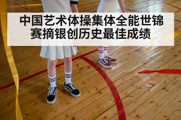 中国艺术体操集体全能世锦赛摘银创历史最佳成绩