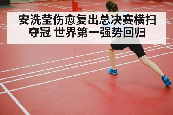 安洗莹伤愈复出总决赛横扫夺冠 世界第一强势回归