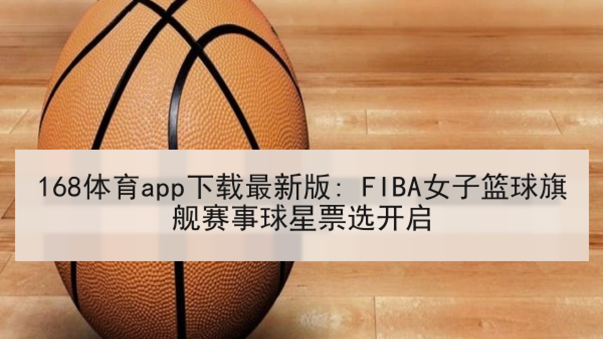168体育app下载最新版: FIBA女子篮球旗舰赛事球星票选开启